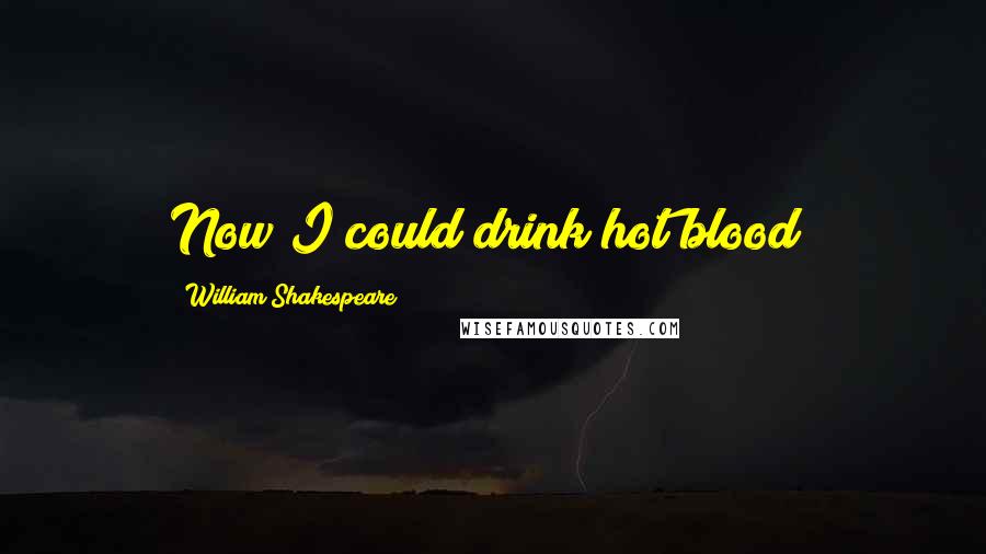 William Shakespeare Quotes: Now I could drink hot blood!