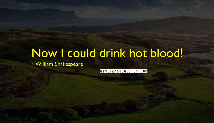 William Shakespeare Quotes: Now I could drink hot blood!