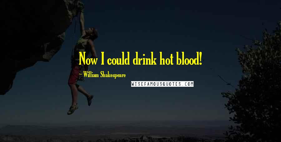 William Shakespeare Quotes: Now I could drink hot blood!