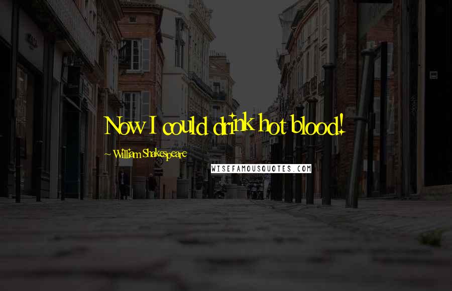 William Shakespeare Quotes: Now I could drink hot blood!
