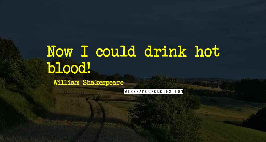 William Shakespeare Quotes: Now I could drink hot blood!