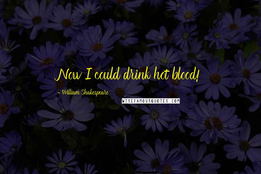 William Shakespeare Quotes: Now I could drink hot blood!