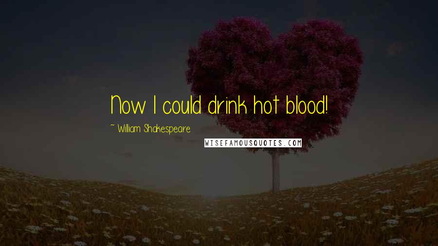 William Shakespeare Quotes: Now I could drink hot blood!