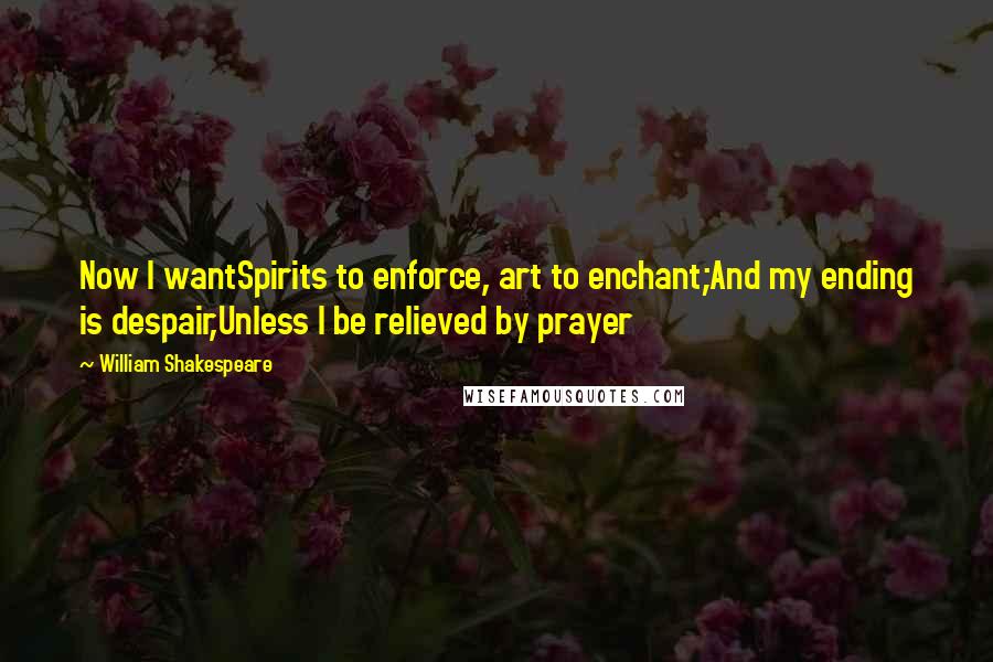 William Shakespeare Quotes: Now I wantSpirits to enforce, art to enchant;And my ending is despair,Unless I be relieved by prayer