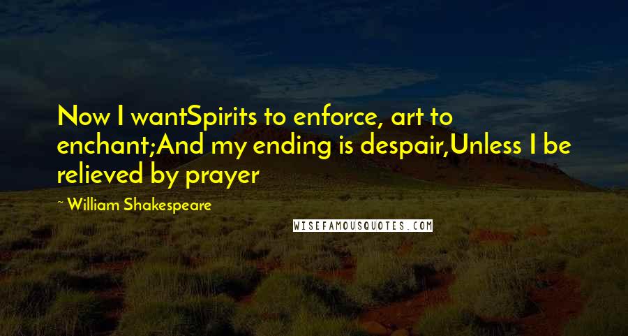 William Shakespeare Quotes: Now I wantSpirits to enforce, art to enchant;And my ending is despair,Unless I be relieved by prayer