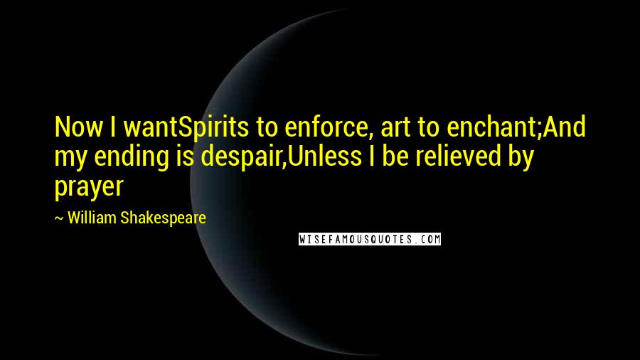 William Shakespeare Quotes: Now I wantSpirits to enforce, art to enchant;And my ending is despair,Unless I be relieved by prayer