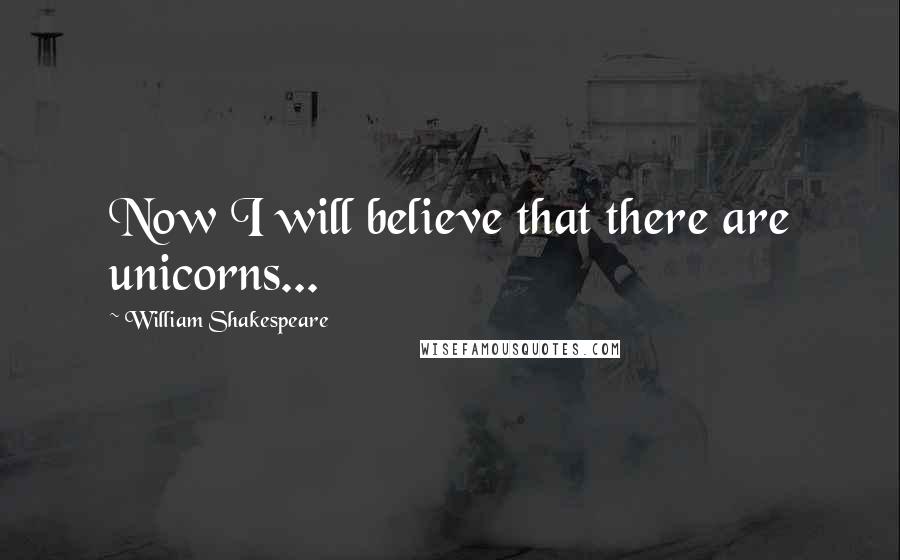 William Shakespeare Quotes: Now I will believe that there are unicorns...