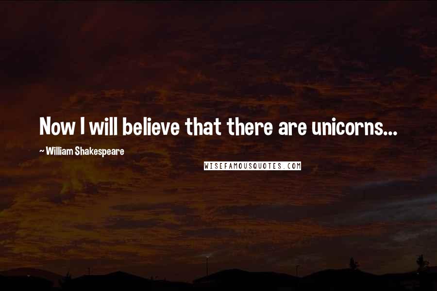 William Shakespeare Quotes: Now I will believe that there are unicorns...