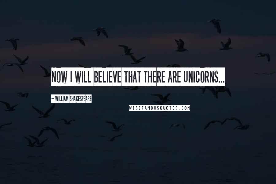 William Shakespeare Quotes: Now I will believe that there are unicorns...