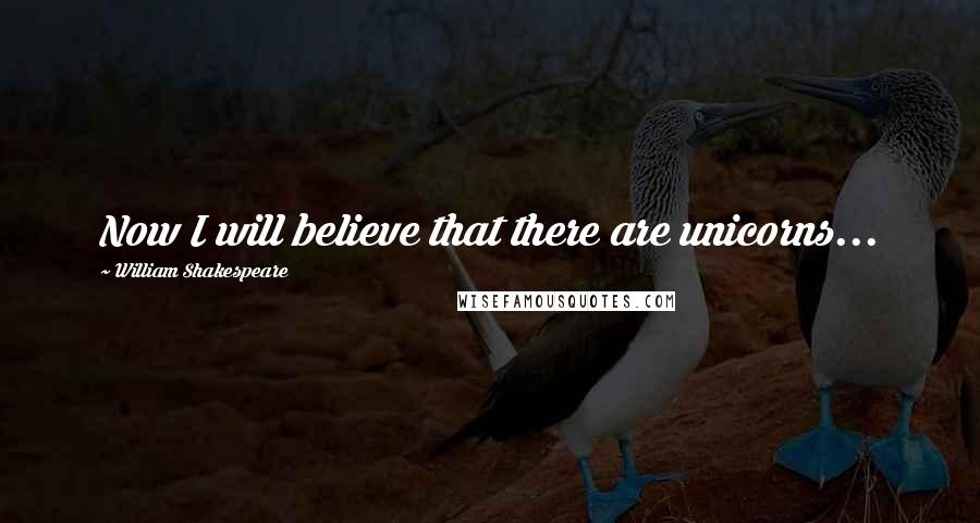 William Shakespeare Quotes: Now I will believe that there are unicorns...