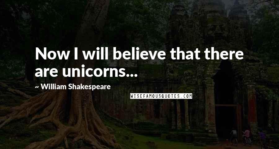 William Shakespeare Quotes: Now I will believe that there are unicorns...