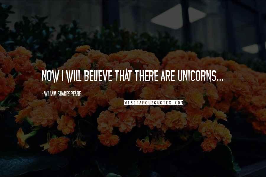 William Shakespeare Quotes: Now I will believe that there are unicorns...