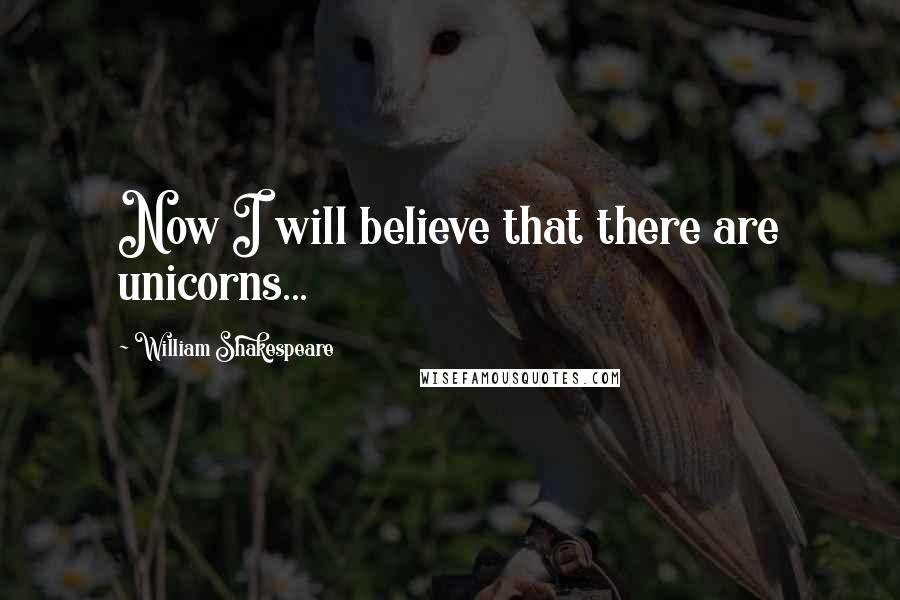William Shakespeare Quotes: Now I will believe that there are unicorns...