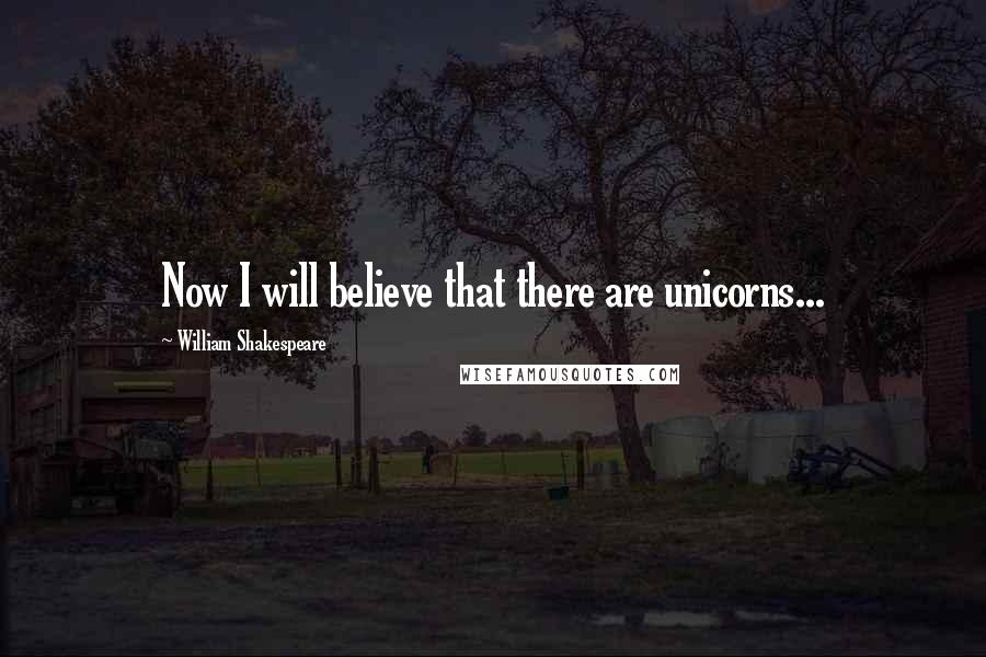 William Shakespeare Quotes: Now I will believe that there are unicorns...