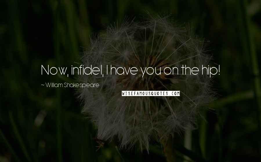 William Shakespeare Quotes: Now, infidel, I have you on the hip!