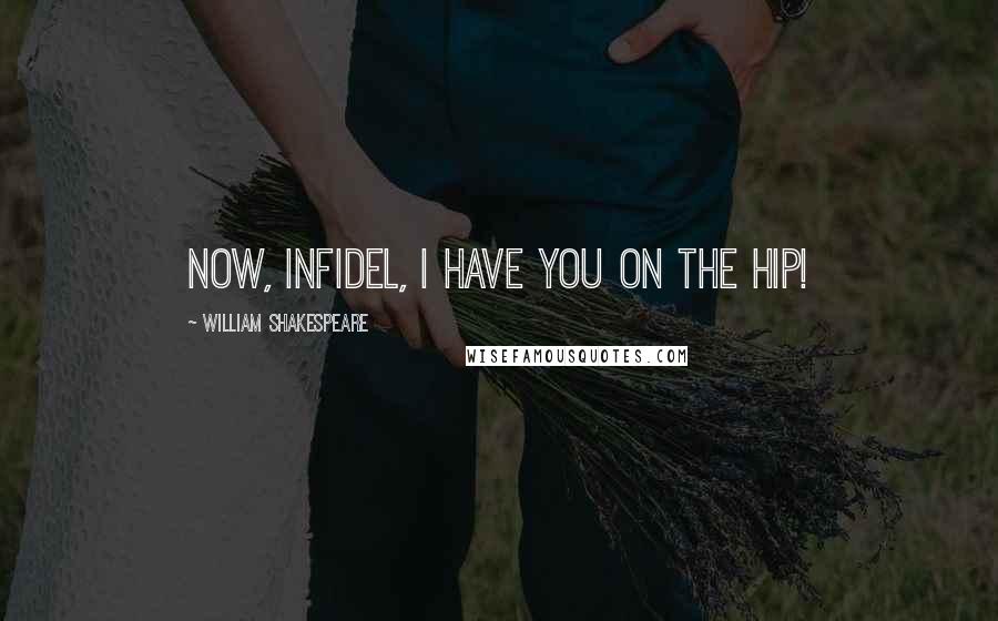 William Shakespeare Quotes: Now, infidel, I have you on the hip!