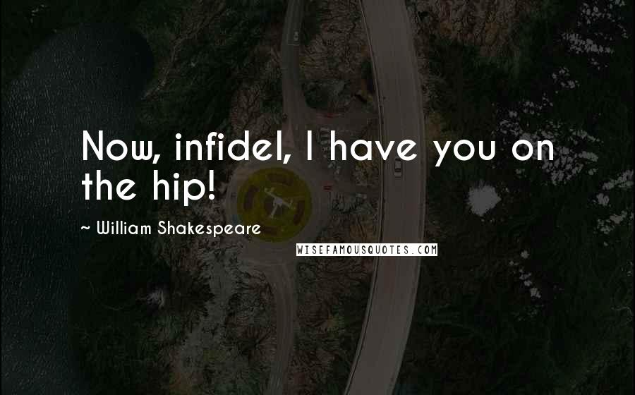 William Shakespeare Quotes: Now, infidel, I have you on the hip!