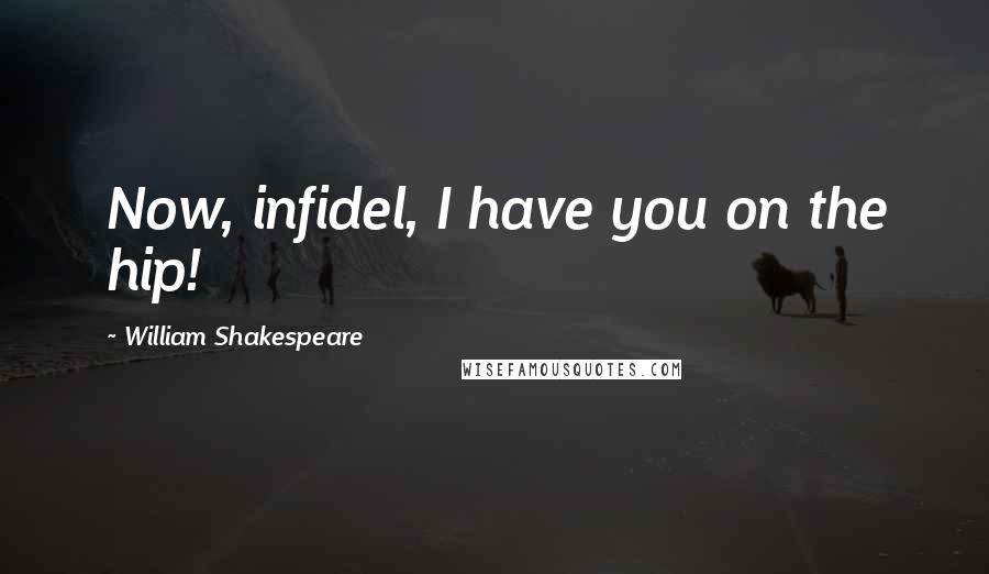 William Shakespeare Quotes: Now, infidel, I have you on the hip!