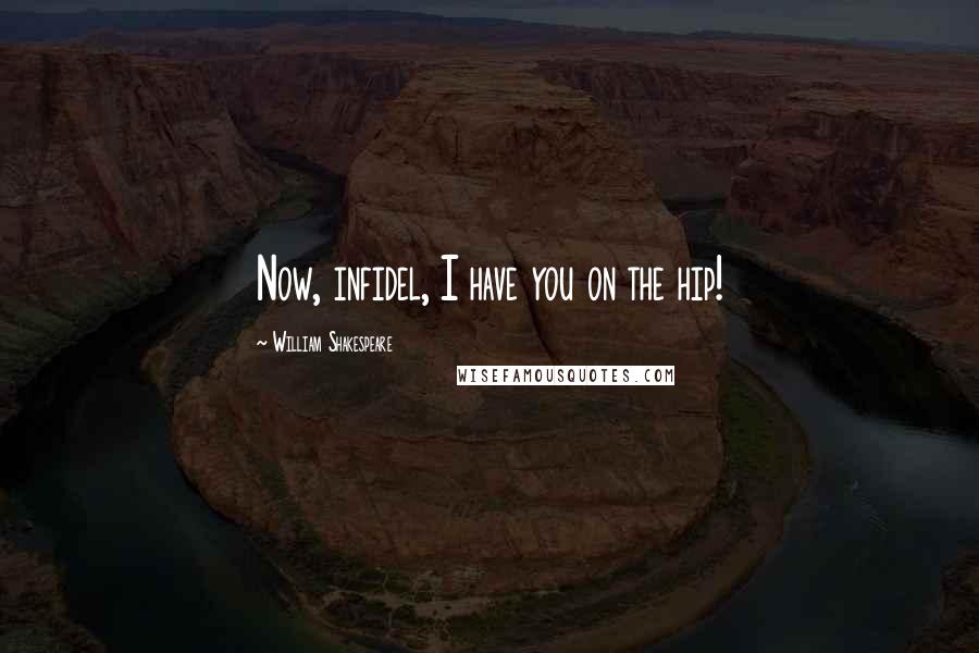 William Shakespeare Quotes: Now, infidel, I have you on the hip!