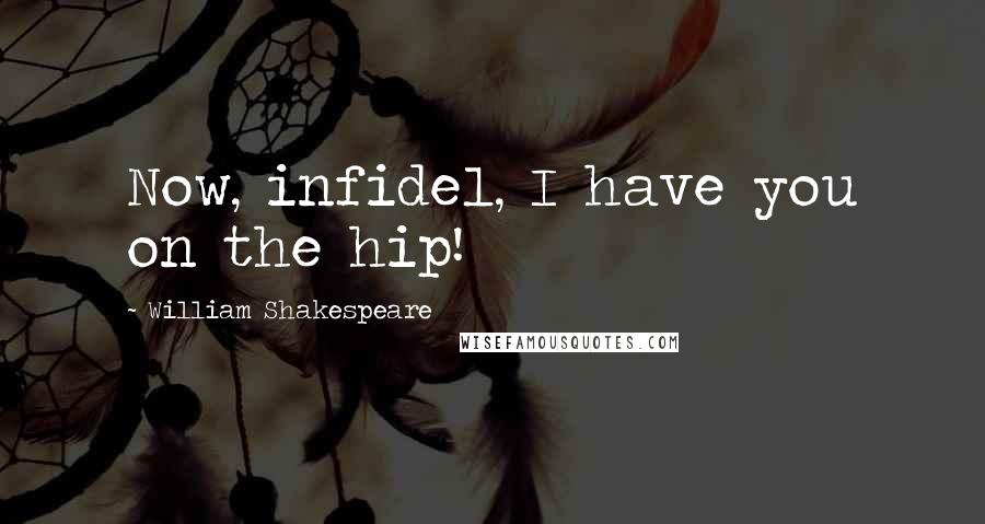 William Shakespeare Quotes: Now, infidel, I have you on the hip!