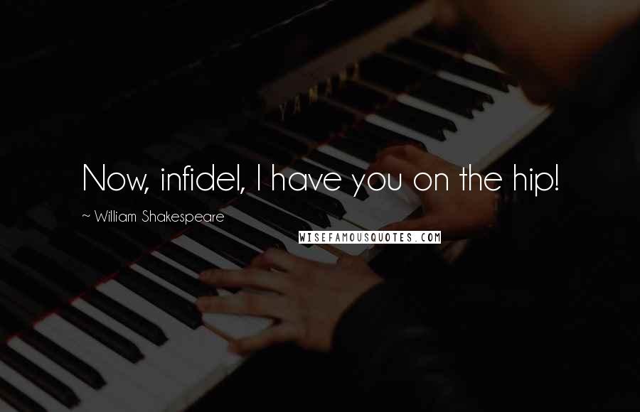 William Shakespeare Quotes: Now, infidel, I have you on the hip!