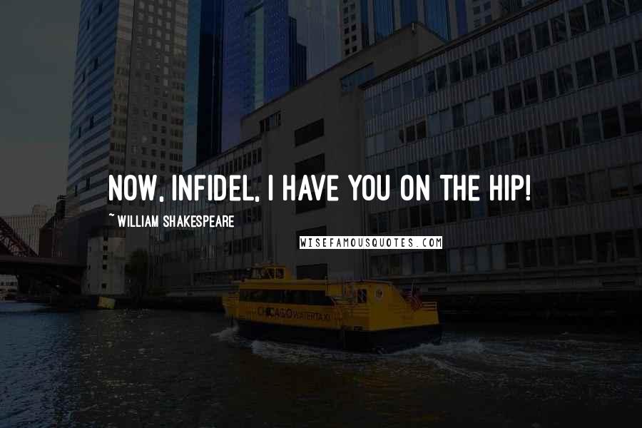 William Shakespeare Quotes: Now, infidel, I have you on the hip!
