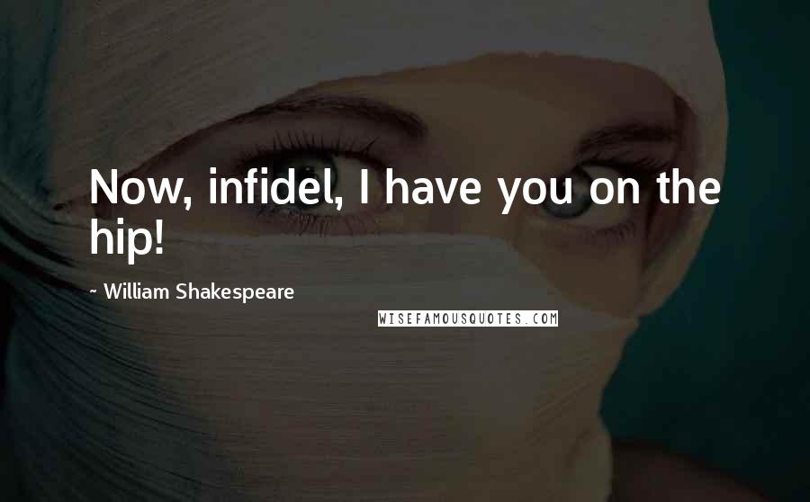William Shakespeare Quotes: Now, infidel, I have you on the hip!