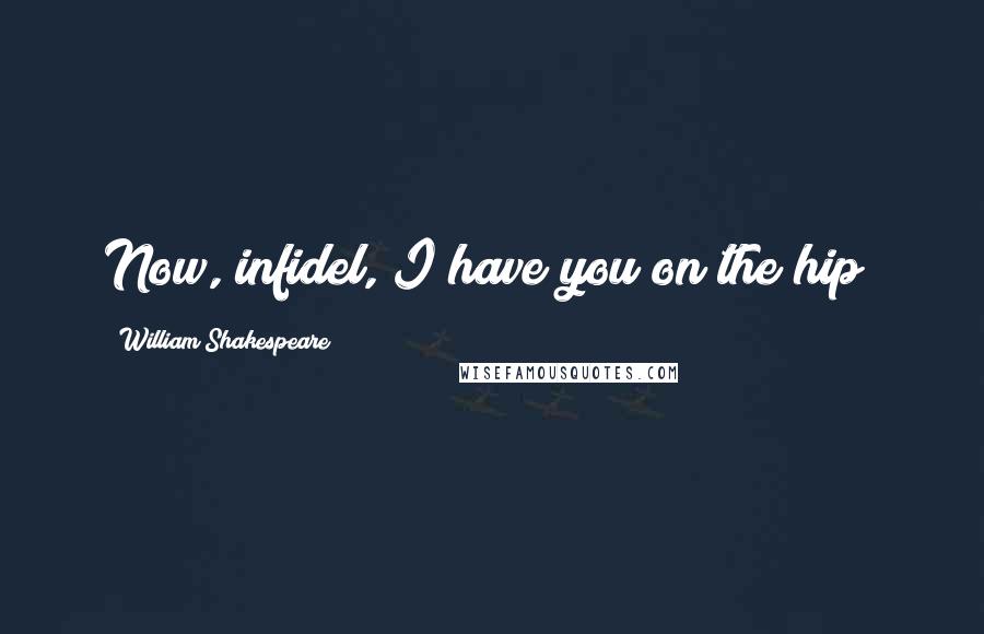 William Shakespeare Quotes: Now, infidel, I have you on the hip!