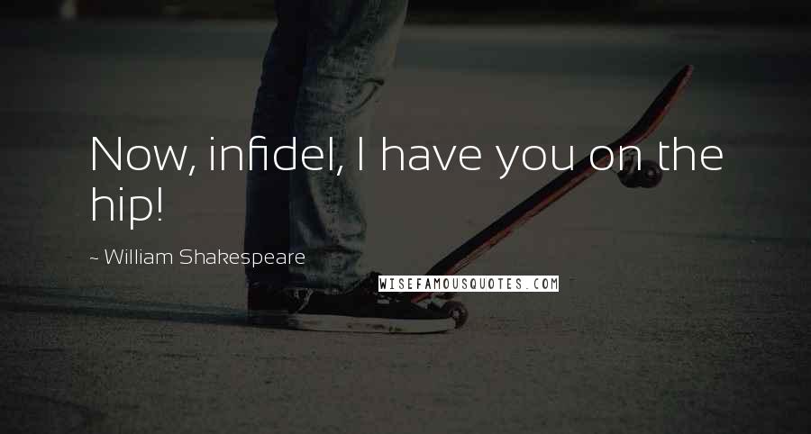 William Shakespeare Quotes: Now, infidel, I have you on the hip!