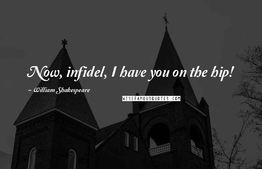 William Shakespeare Quotes: Now, infidel, I have you on the hip!