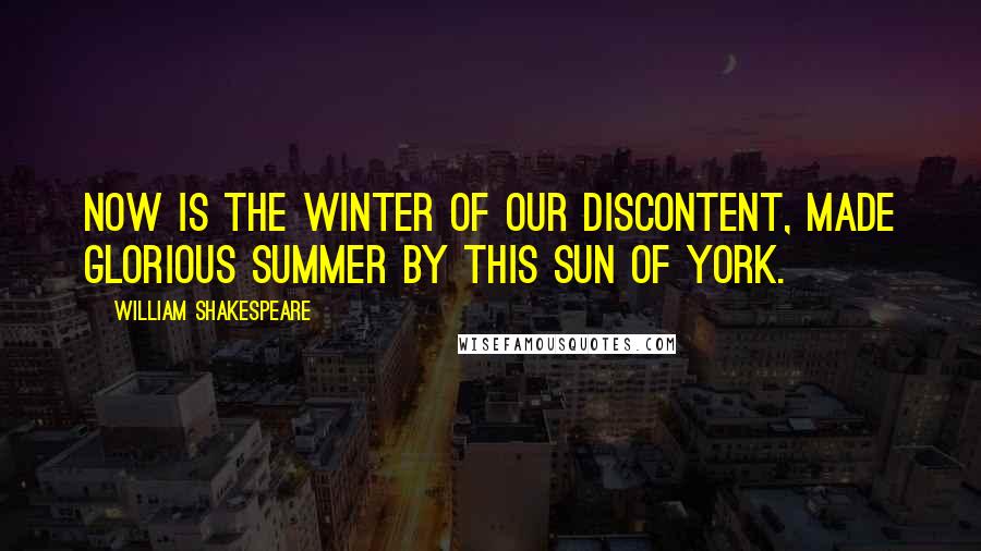 William Shakespeare Quotes: Now is the winter of our discontent, made glorious summer by this sun of York.