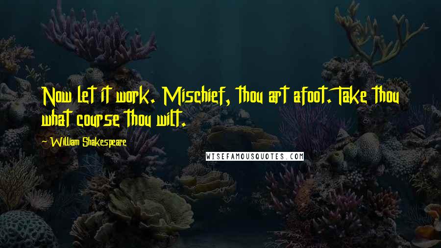 William Shakespeare Quotes: Now let it work. Mischief, thou art afoot. Take thou what course thou wilt.