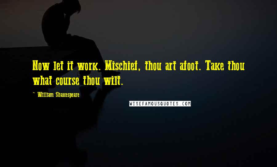 William Shakespeare Quotes: Now let it work. Mischief, thou art afoot. Take thou what course thou wilt.