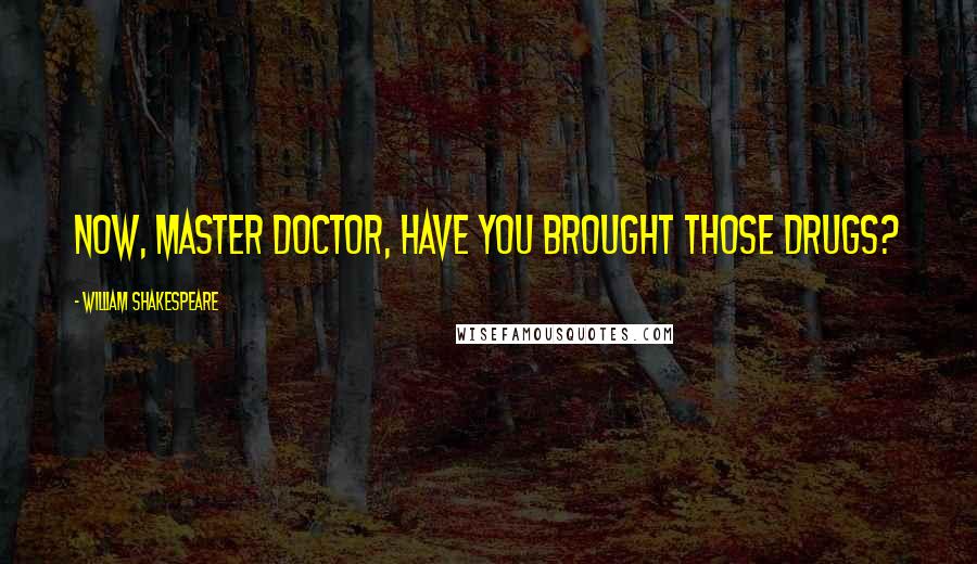 William Shakespeare Quotes: Now, master doctor, have you brought those drugs?