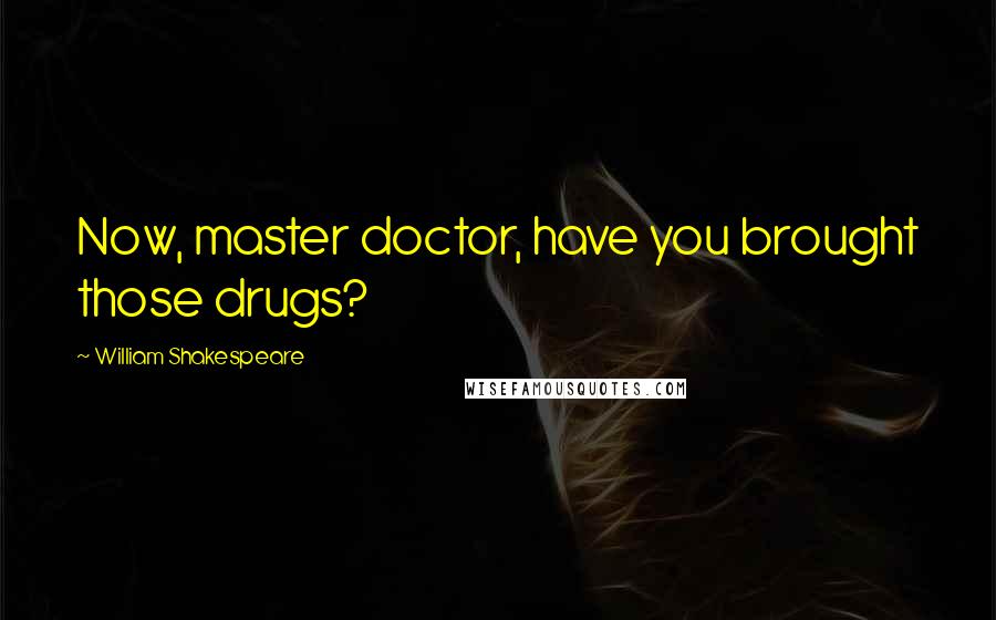 William Shakespeare Quotes: Now, master doctor, have you brought those drugs?