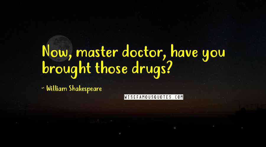 William Shakespeare Quotes: Now, master doctor, have you brought those drugs?