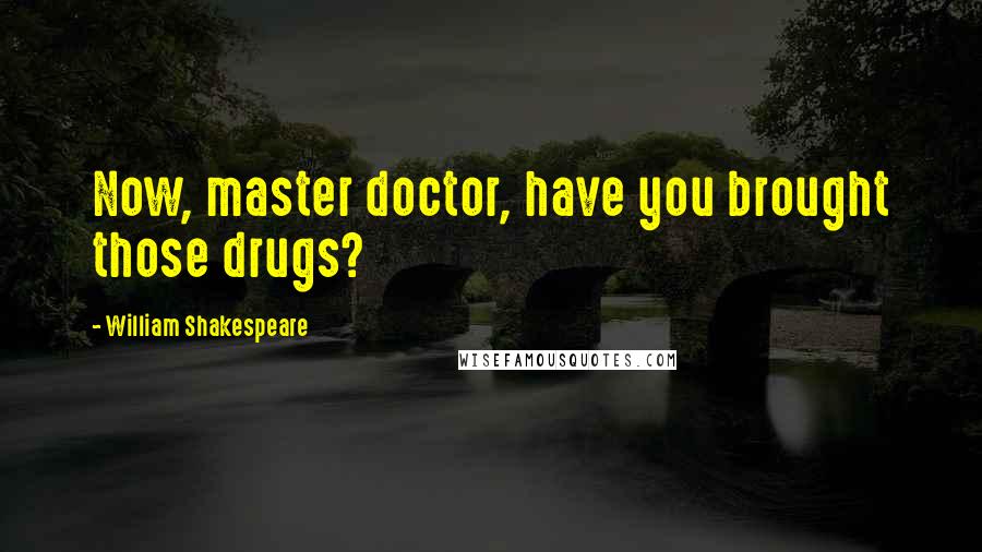 William Shakespeare Quotes: Now, master doctor, have you brought those drugs?