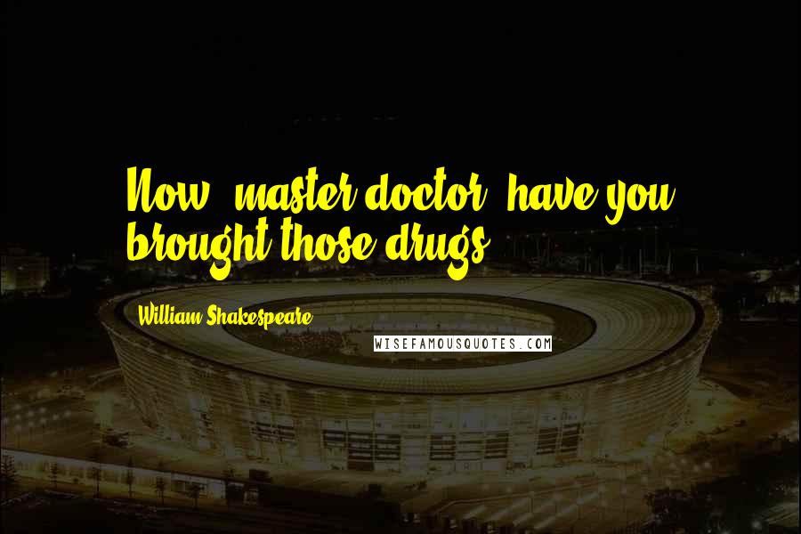 William Shakespeare Quotes: Now, master doctor, have you brought those drugs?
