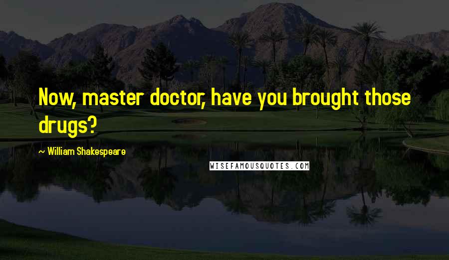 William Shakespeare Quotes: Now, master doctor, have you brought those drugs?
