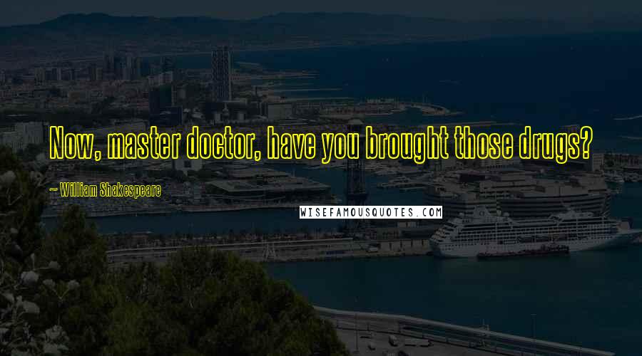 William Shakespeare Quotes: Now, master doctor, have you brought those drugs?