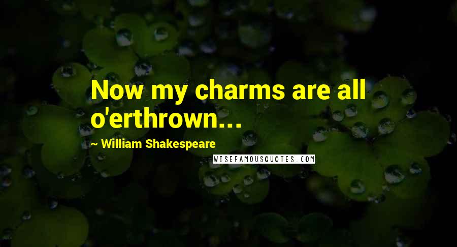 William Shakespeare Quotes: Now my charms are all o'erthrown...