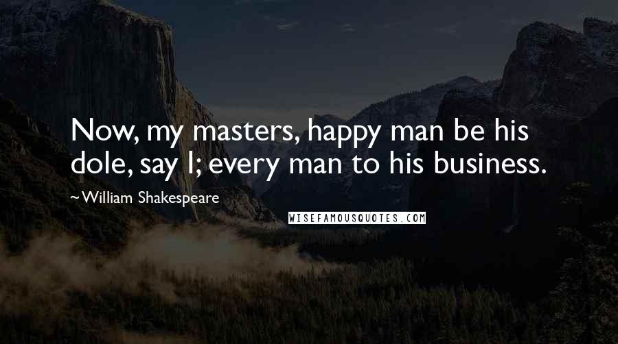 William Shakespeare Quotes: Now, my masters, happy man be his dole, say I; every man to his business.