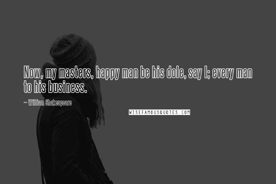 William Shakespeare Quotes: Now, my masters, happy man be his dole, say I; every man to his business.