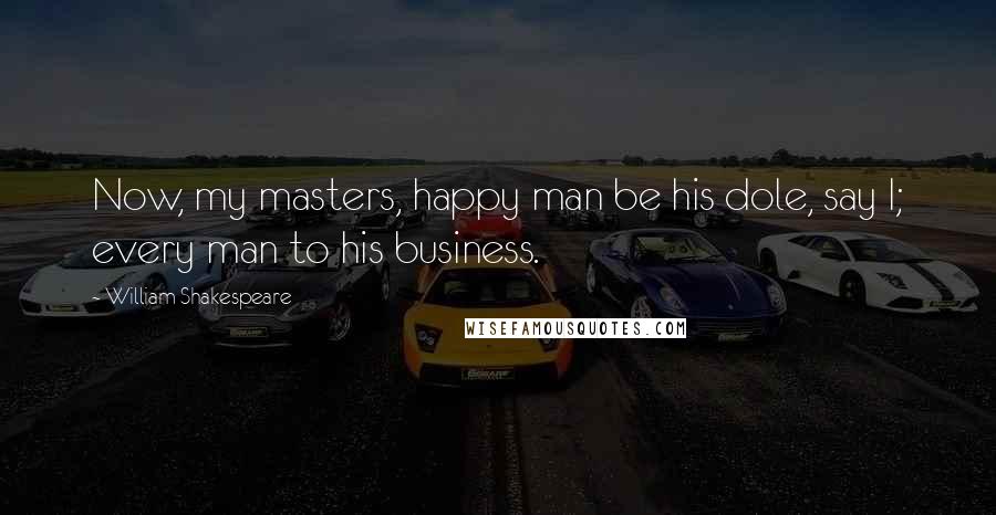 William Shakespeare Quotes: Now, my masters, happy man be his dole, say I; every man to his business.