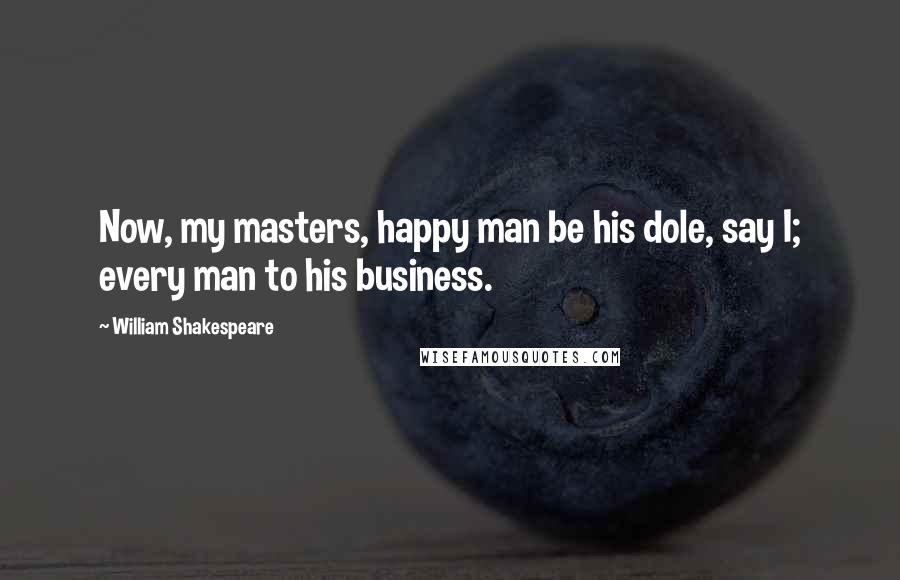 William Shakespeare Quotes: Now, my masters, happy man be his dole, say I; every man to his business.