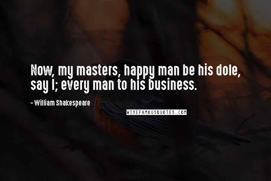 William Shakespeare Quotes: Now, my masters, happy man be his dole, say I; every man to his business.