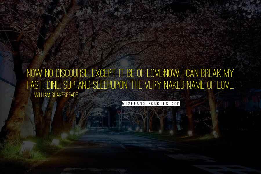 William Shakespeare Quotes: Now no discourse, except it be of Love;Now I can break my fast, dine, sup and sleepUpon the very naked name of Love.