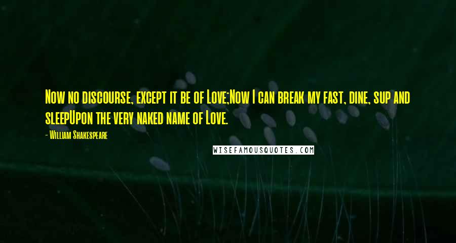 William Shakespeare Quotes: Now no discourse, except it be of Love;Now I can break my fast, dine, sup and sleepUpon the very naked name of Love.