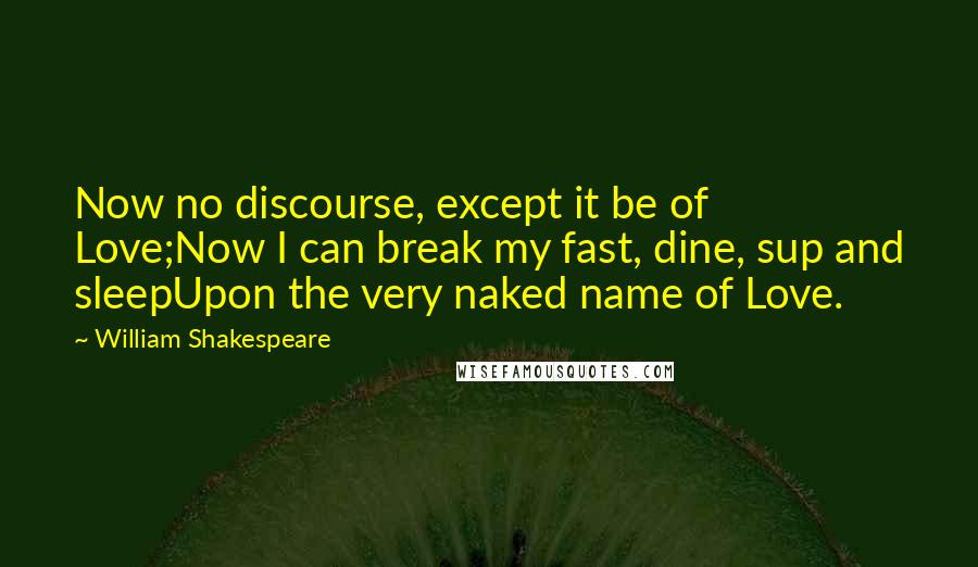William Shakespeare Quotes: Now no discourse, except it be of Love;Now I can break my fast, dine, sup and sleepUpon the very naked name of Love.