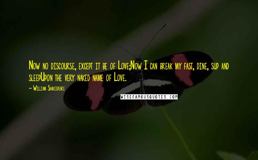 William Shakespeare Quotes: Now no discourse, except it be of Love;Now I can break my fast, dine, sup and sleepUpon the very naked name of Love.